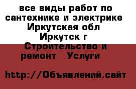 все виды работ по сантехнике и электрике - Иркутская обл., Иркутск г. Строительство и ремонт » Услуги   